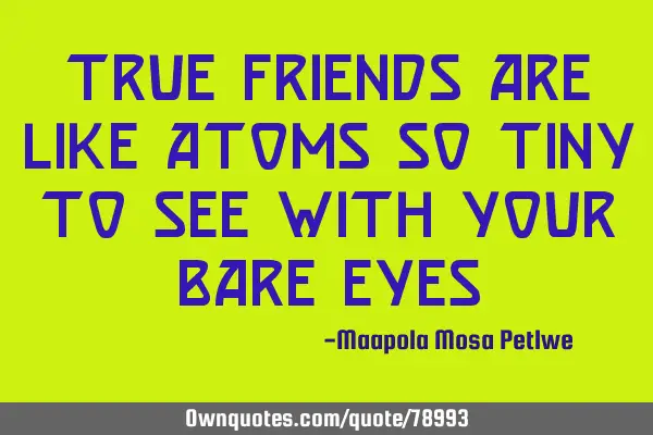 TRUE FRIENDS ARE LIKE ATOMS SO TINY TO SEE WITH YOUR BARE EYES