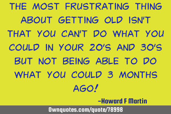 The most frustrating thing about getting old isn
