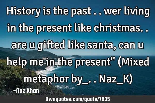 History is the past .. wer living in the present like christmas.. are u gifted like santa, can u