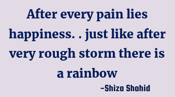 After every pain lies happiness.. just like after very rough storm there is a