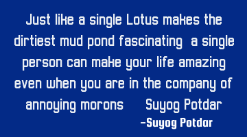 Just like a single Lotus makes the dirtiest mud pond fascinating, a single person can make your