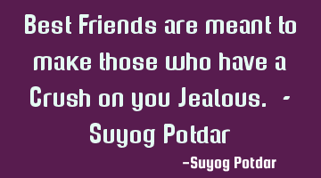Best Friends are meant to make those who have a Crush on you Jealous. - Suyog Potdar