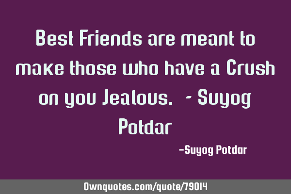 Best Friends are meant to make those who have a Crush on you Jealous. - Suyog P