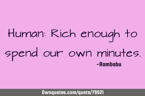 Human: Rich enough to spend our own