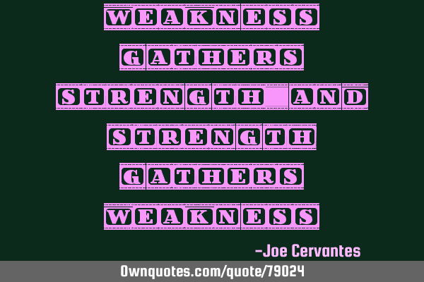 Weakness gathers strength and strength gathers