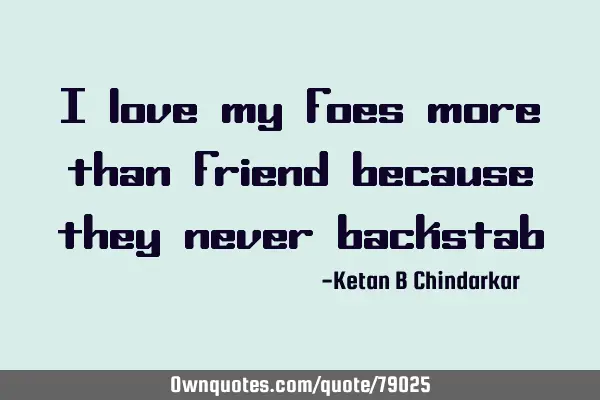 I love my foes more than friend because they never