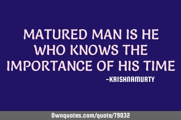 MATURED MAN IS HE WHO KNOWS THE IMPORTANCE OF HIS TIME