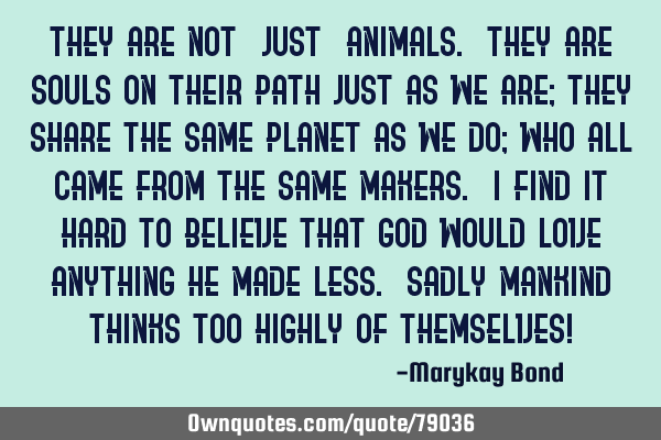 They are not "Just" animals. They are Souls on their Path just as we are; they share the same P