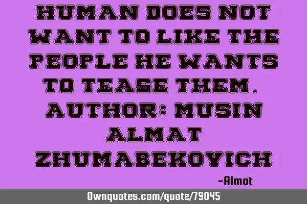 Human does not want to like the people he wants to tease them. Author: Musin Almat Z