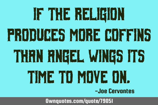 If the religion produces more coffins than angel wings its time to move