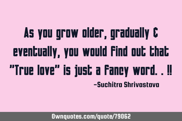 As you grow older, gradually & eventually, you would find out that "True love" is just a fancy