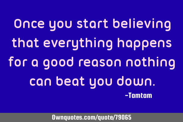 Once you start believing that everything happens for a good reason nothing can beat you