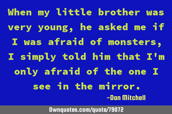 When my little brother was very young, he asked me if I was afraid of monsters, I simply told him