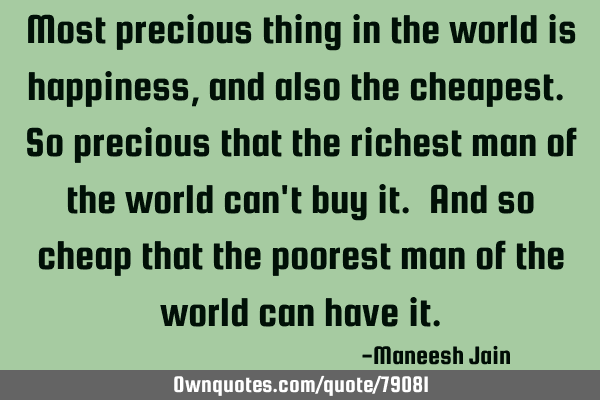 Most precious thing in the world is happiness, and also the cheapest. So precious that the richest
