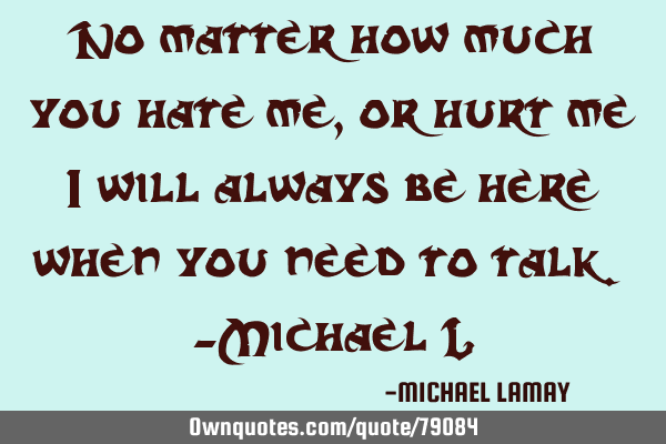 No matter how much you hate me, or hurt me i will always be here when you need to talk. -Michael L
