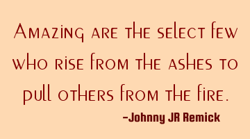 Amazing are the select few who rise from the ashes to pull others from the fire.