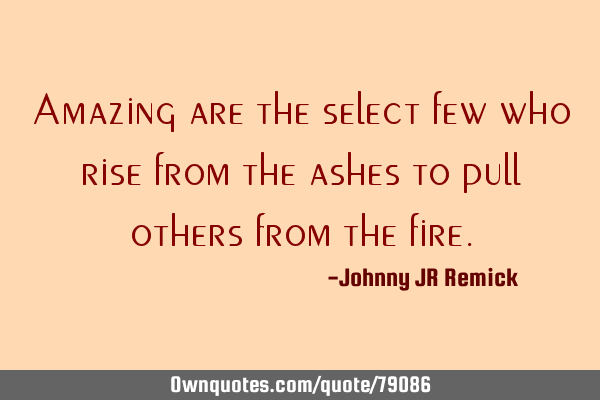 Amazing are the select few who rise from the ashes to pull others from the