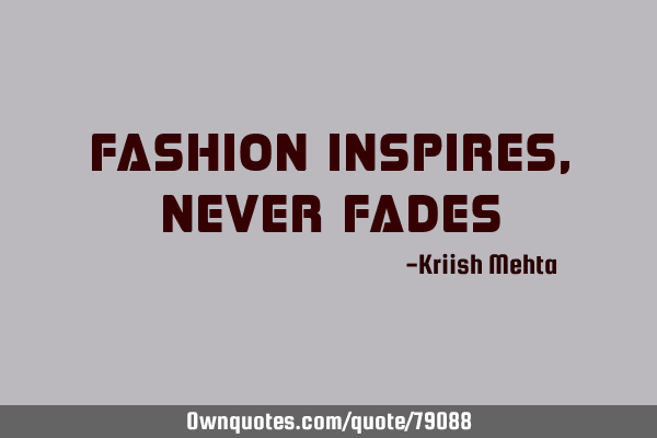 Fashion inspires, never