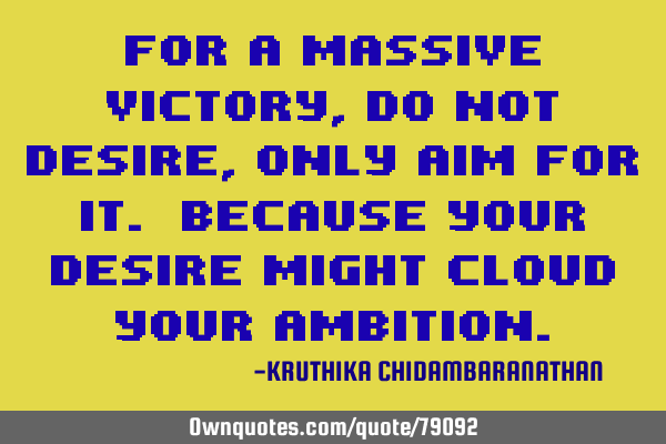 For a massive victory,do not desire,only aim for it. Because your desire might cloud your