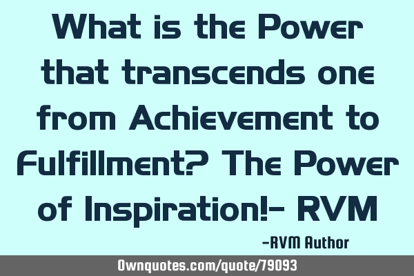 What is the Power that transcends one from Achievement to Fulfillment? The Power of Inspiration!- RV