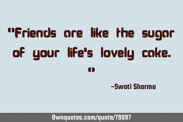 "Friends are like the sugar of your life