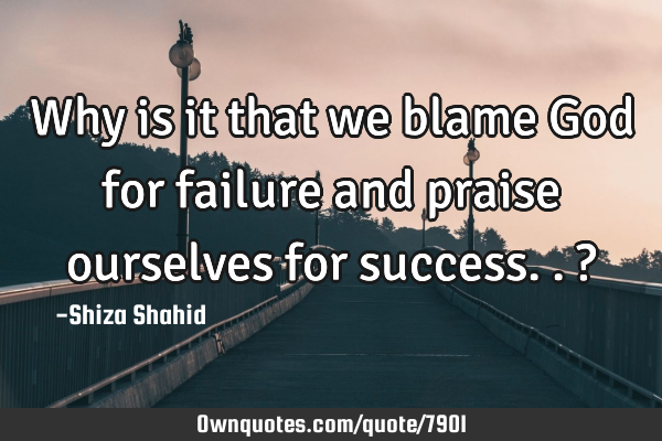 Why is it that we blame God for failure and praise ourselves for success.. ?