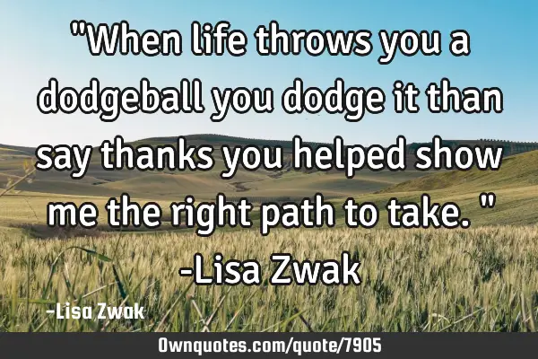 "When life throws you a dodgeball you dodge it than say thanks you helped show me the right path to