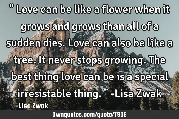 " Love can be like a flower when it grows and grows than all of a sudden dies. Love can also be