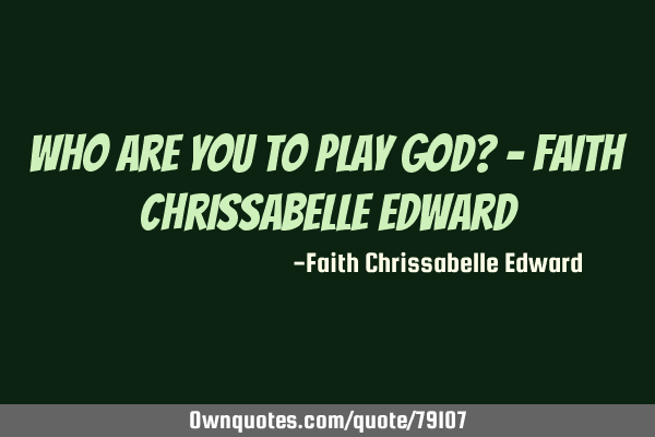 Who are you to play God? - Faith chrissabelle