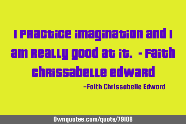 I practice imagination and I am really good at it. - Faith chrissabelle