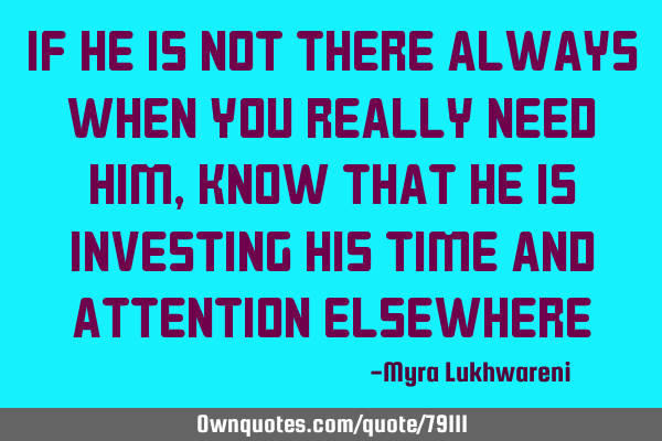 If he is not there always when you really need him, know that he is investing his time and