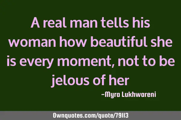 A real man tells his woman how beautiful she is every moment, not to be jelous of