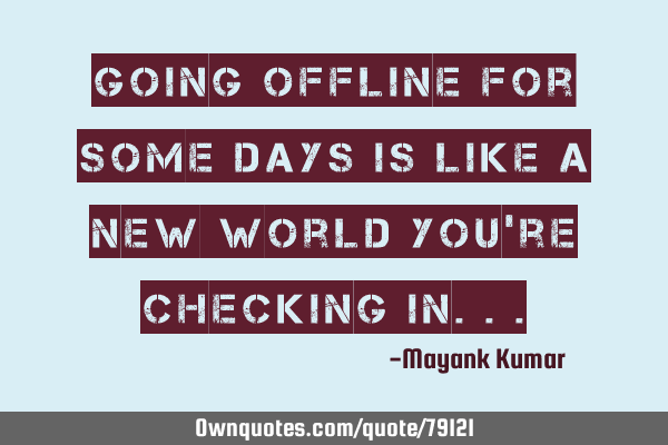 Going offline for some days is like a new world you