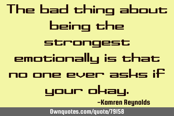 The bad thing about being the strongest emotionally is that no one ever asks if your