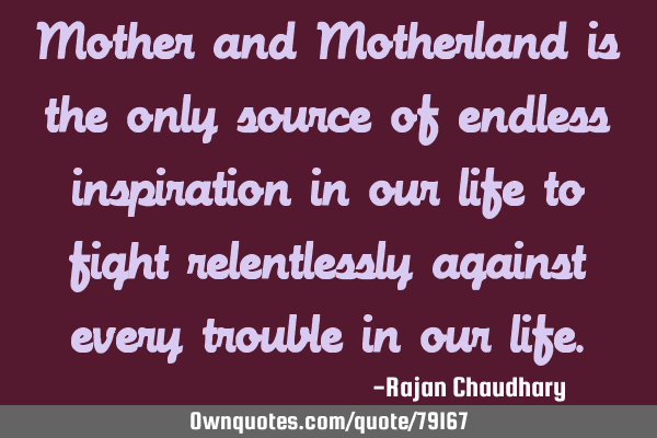 Mother and Motherland is the only source of endless inspiration in our life to fight relentlessly