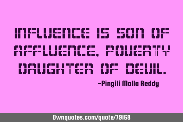 Influence is son of affluence , poverty daughter of