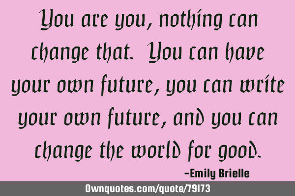 You are you, nothing can change that. You can have your own future, you can write your own future,