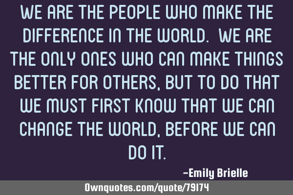 We are the people who make the difference in the world. We are the only ones who can make things