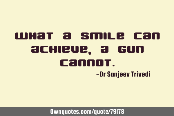 What a smile can achieve, a gun