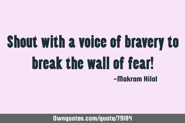 Shout with a voice of bravery to break the wall of fear!