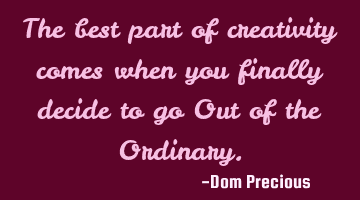 The best part of creativity comes when you finally decide to go Out of the Ordinary.
