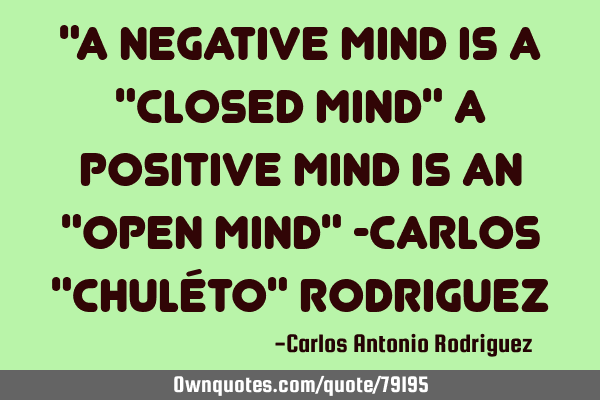 "A negative mind is a "closed mind" A positive mind is an "open mind" -Carlos "Chuléto" R