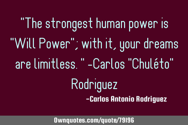 "The strongest human power is "Will Power"; with it, your dreams are limitless." -Carlos "Chuléto"