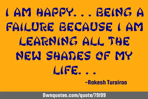 I am happy...Being a failure because i am learning all the new shades of my