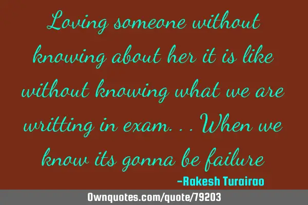 Loving someone without knowing about her it is like without knowing what we are writting in