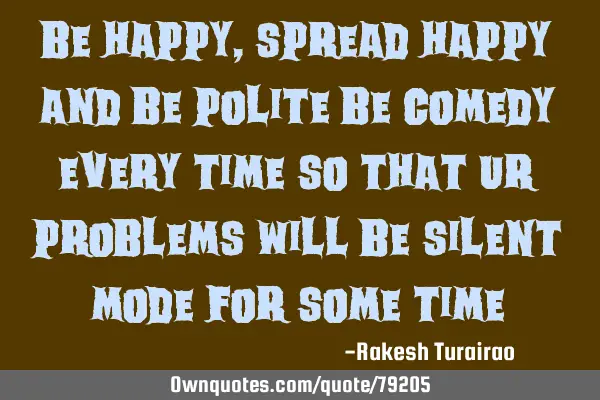 Be happy , spread happy and be polite be comedy every time so that ur problems will be silent mode