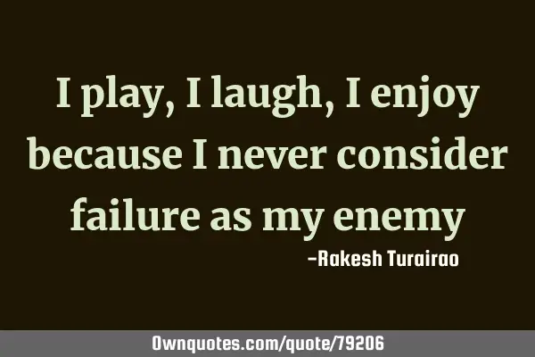 I play,i laugh, i enjoy because i never consider failure as my