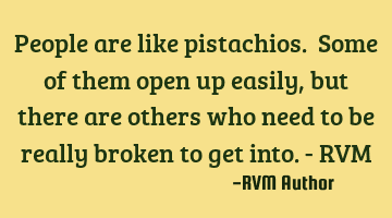 People are like pistachios. Some of them open up easily, but there are others who need to be really