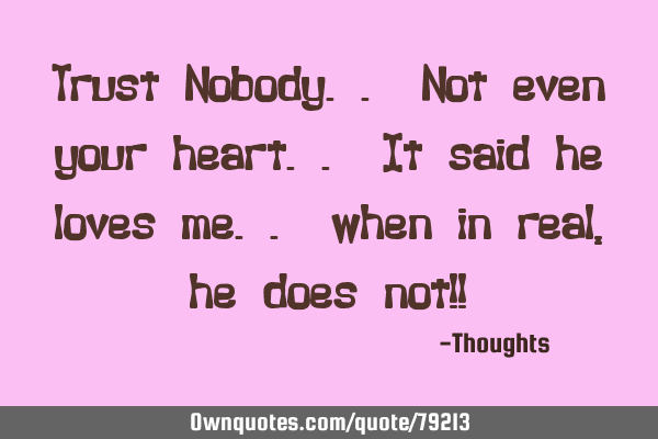 Trust Nobody.. Not even your heart.. It said he loves me.. when in real, he does not!!