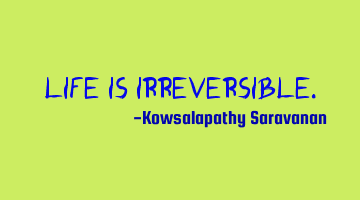 Life is irreversible.